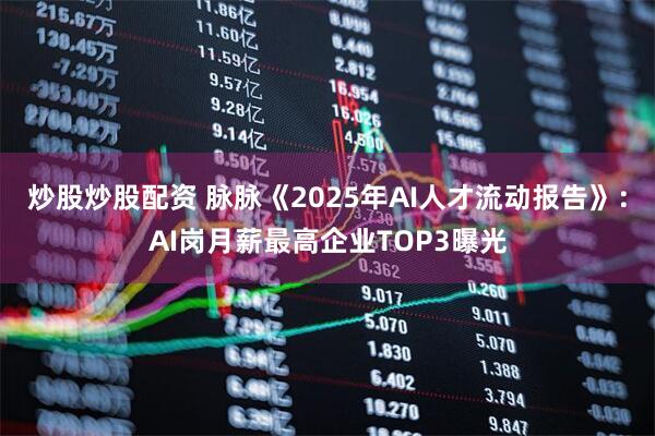 炒股炒股配资 脉脉《2025年AI人才流动报告》：AI岗月薪最高企业TOP3曝光