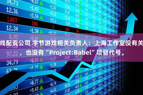 在线配资公司 字节游戏相关负责人:上海工作室没有关停,也没有“Project:Babel”项目代号。