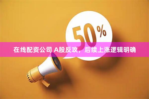 在线配资公司 A股反攻，后续上涨逻辑明确