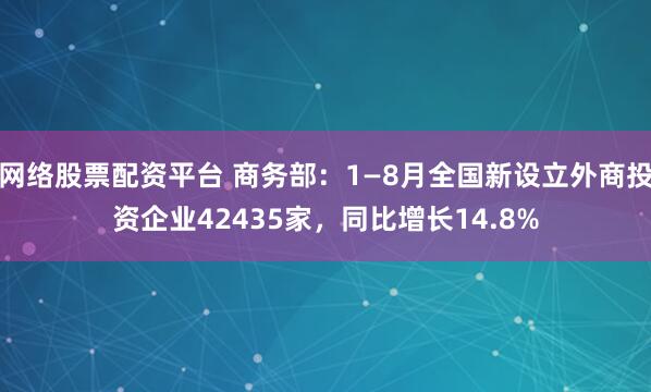 网络股票配资平台 商务部：1—8月全国新设立外商投资企业42435家，同比增长14.8%