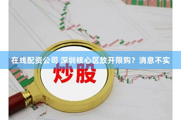 在线配资公司 深圳核心区放开限购？消息不实