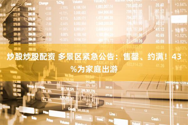 炒股炒股配资 多景区紧急公告：售罄、约满！43%为家庭出游