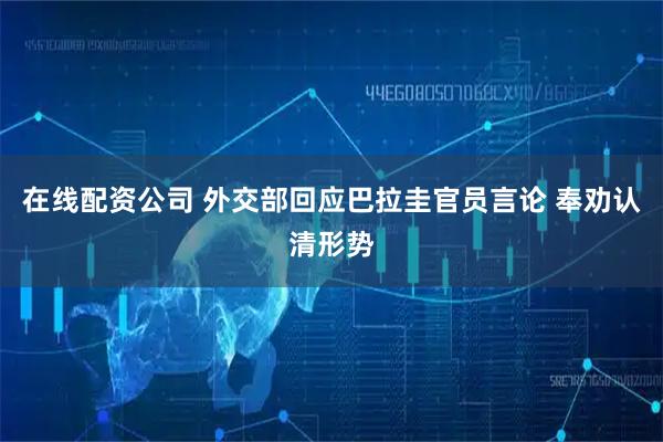 在线配资公司 外交部回应巴拉圭官员言论 奉劝认清形势