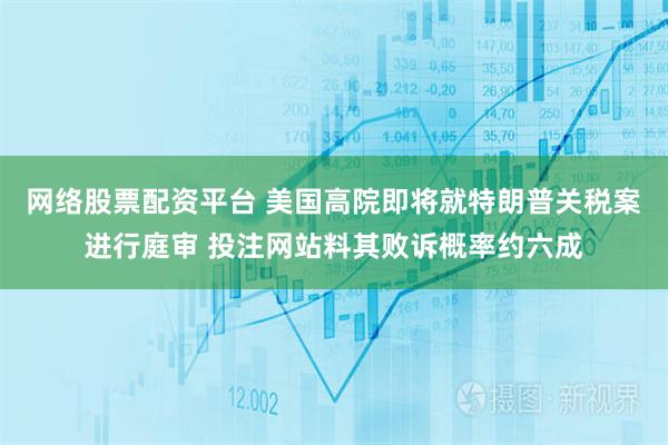 网络股票配资平台 美国高院即将就特朗普关税案进行庭审 投注网站料其败诉概率约六成