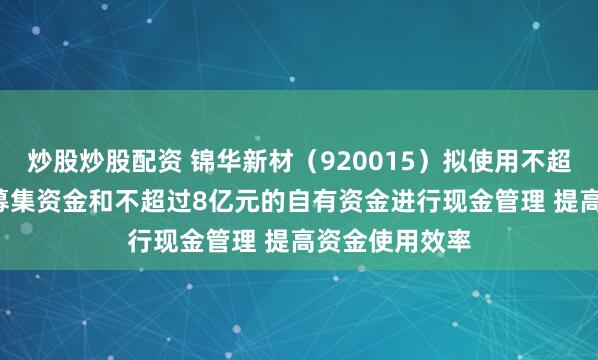 炒股炒股配资 锦华新材（920015）拟使用不超过5.3亿元的募集资金和不超过8亿元的自有资金进行现金管理 提高资金使用效率