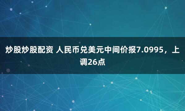 炒股炒股配资 人民币兑美元中间价报7.0995，上调26点