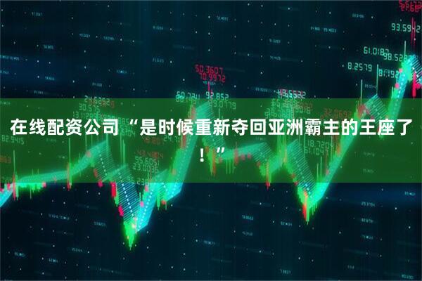 在线配资公司 “是时候重新夺回亚洲霸主的王座了！”