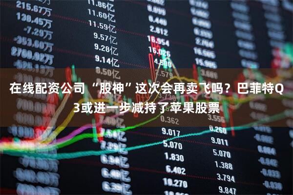 在线配资公司 “股神”这次会再卖飞吗？巴菲特Q3或进一步减持了苹果股票