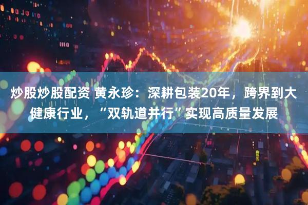 炒股炒股配资 黄永珍：深耕包装20年，跨界到大健康行业，“双轨道并行”实现高质量发展