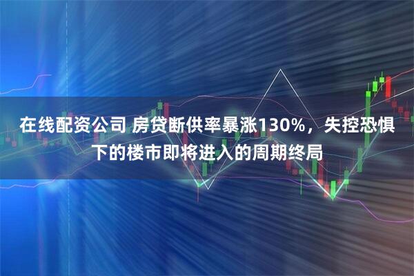 在线配资公司 房贷断供率暴涨130%,失控恐惧下的楼市即将进入的周期终局