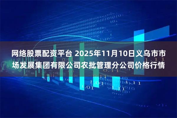 网络股票配资平台 2025年11月10日义乌市市场发展集团有限公司农批管理分公司价格行情