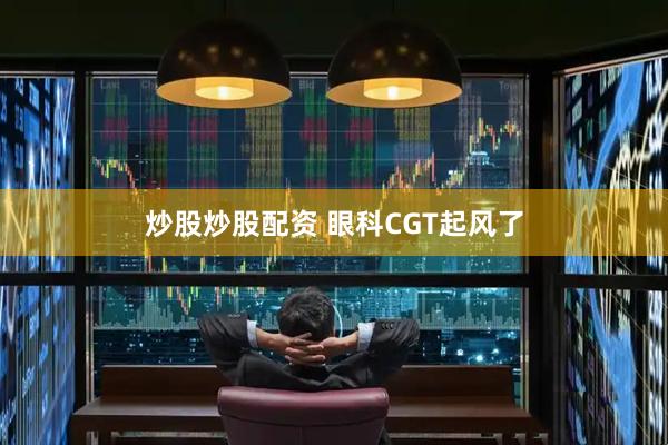 炒股炒股配资 眼科CGT起风了