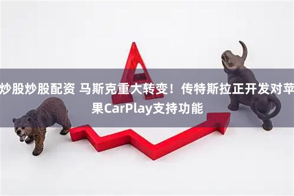 炒股炒股配资 马斯克重大转变!传特斯拉正开发对苹果CarPlay支持功能