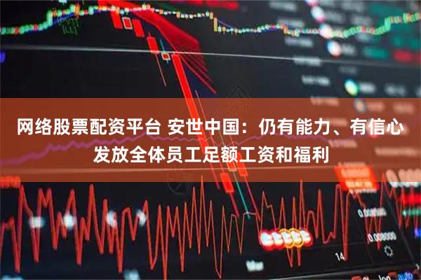 网络股票配资平台 安世中国：仍有能力、有信心发放全体员工足额工资和福利