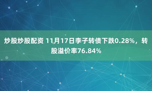 炒股炒股配资 11月17日李子转债下跌0.28%，转股溢价率76.84%