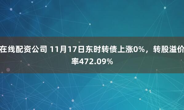 在线配资公司 11月17日东时转债上涨0%,转股溢价率472.09%