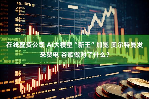 在线配资公司 AI大模型“新王”加冕 奥尔特曼发来贺电 谷歌做对了什么？