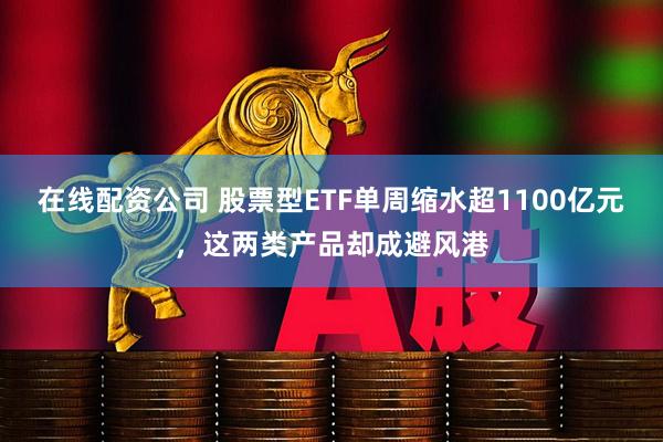在线配资公司 股票型ETF单周缩水超1100亿元，这两类产品却成避风港