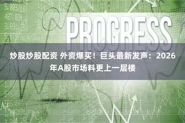 炒股炒股配资 外资爆买!巨头最新发声:2026年A股市场料更上一层楼