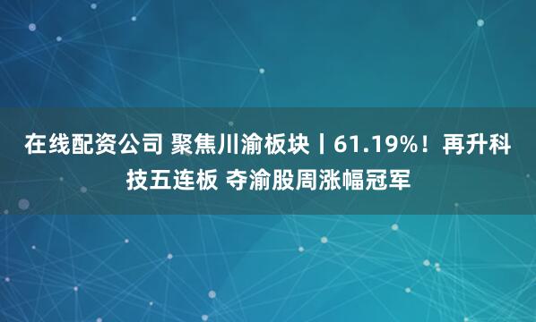 在线配资公司 聚焦川渝板块丨61.19%!再升科技五连板 夺渝股周涨幅冠军