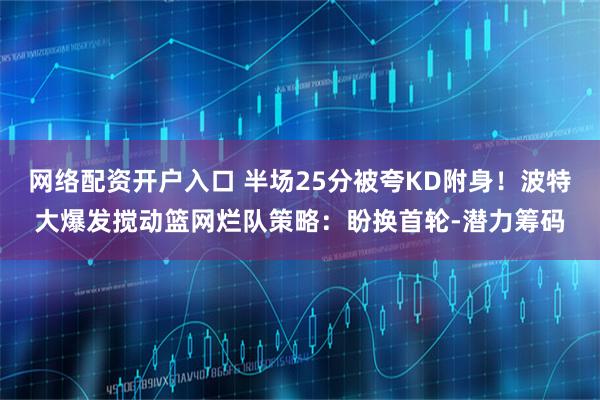 网络配资开户入口 半场25分被夸KD附身！波特大爆发搅动篮网烂队策略：盼换首轮-潜力筹码