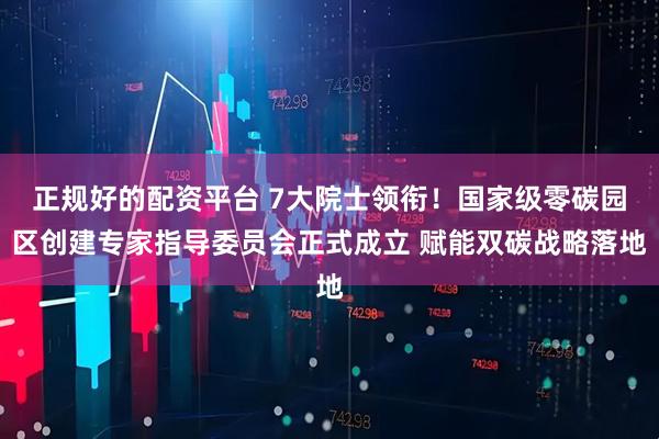 正规好的配资平台 7大院士领衔！国家级零碳园区创建专家指导委员会正式成立 赋能双碳战略落地