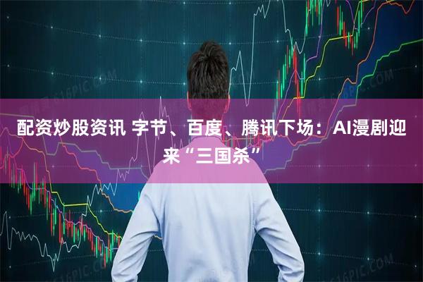 配资炒股资讯 字节、百度、腾讯下场：AI漫剧迎来“三国杀”