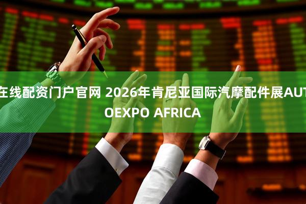 在线配资门户官网 2026年肯尼亚国际汽摩配件展AUTOEXPO AFRICA