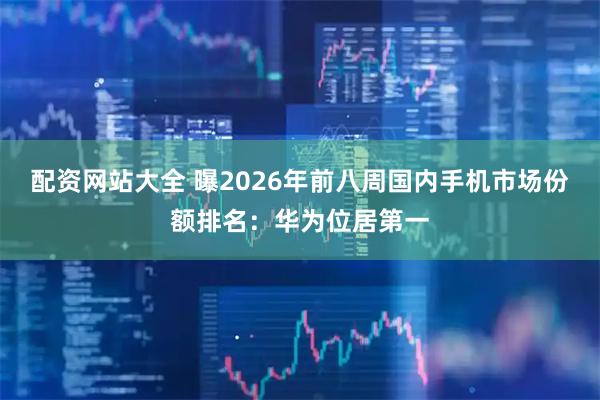 配资网站大全 曝2026年前八周国内手机市场份额排名：华为位居第一