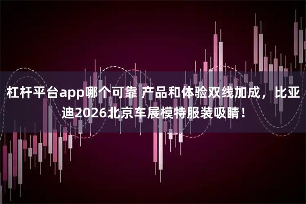 杠杆平台app哪个可靠 产品和体验双线加成，比亚迪2026北京车展模特服装吸睛！