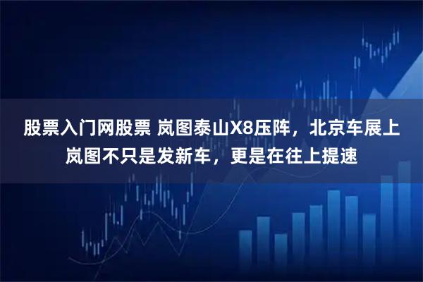 股票入门网股票 岚图泰山X8压阵，北京车展上岚图不只是发新车，更是在往上提速