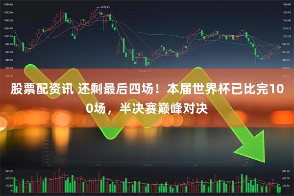 股票配资讯 还剩最后四场！本届世界杯已比完100场，半决赛巅峰对决