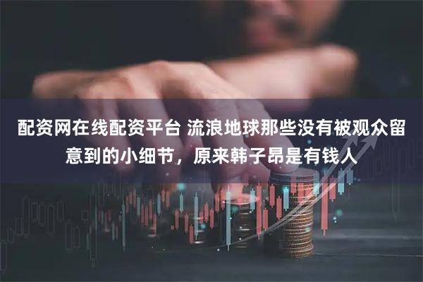 配资网在线配资平台 流浪地球那些没有被观众留意到的小细节，原来韩子昂是有钱人