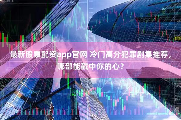 最新股票配资app官网 冷门高分犯罪剧集推荐，哪部能戳中你的心？