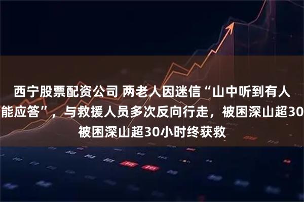 西宁股票配资公司 两老人因迷信“山中听到有人呼喊名字不能应答”，与救援人员多次反向行走，被困深山超30小时终获救