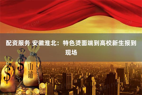 配资服务 安徽淮北：特色烫面端到高校新生报到现场