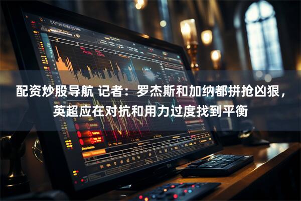 配资炒股导航 记者：罗杰斯和加纳都拼抢凶狠，英超应在对抗和用力过度找到平衡