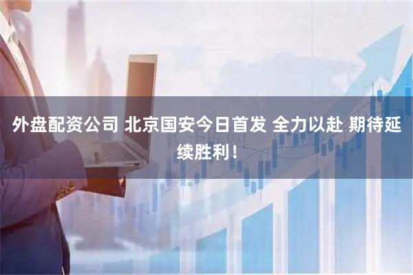 外盘配资公司 北京国安今日首发 全力以赴 期待延续胜利！