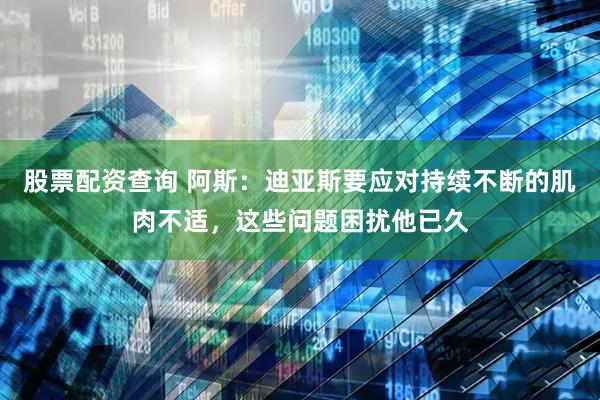 股票配资查询 阿斯：迪亚斯要应对持续不断的肌肉不适，这些问题困扰他已久