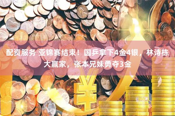配资服务 亚锦赛结束！国乒拿下4金4银，林诗栋大赢家，张本兄妹勇夺3金