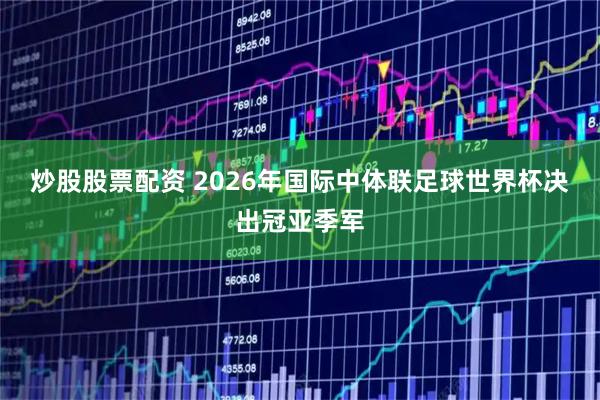 炒股股票配资 2026年国际中体联足球世界杯决出冠亚季军