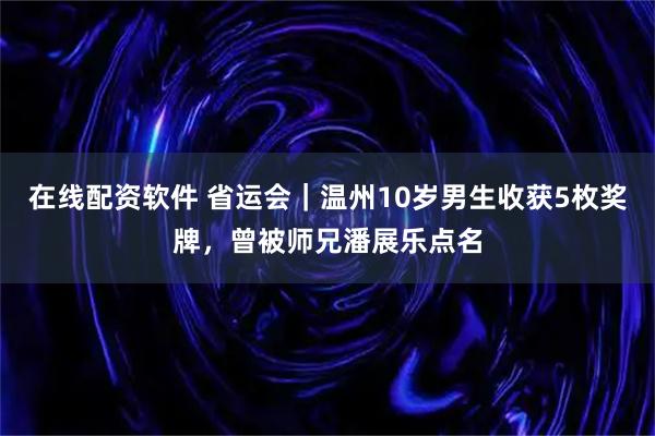 在线配资软件 省运会｜温州10岁男生收获5枚奖牌，曾被师兄潘展乐点名